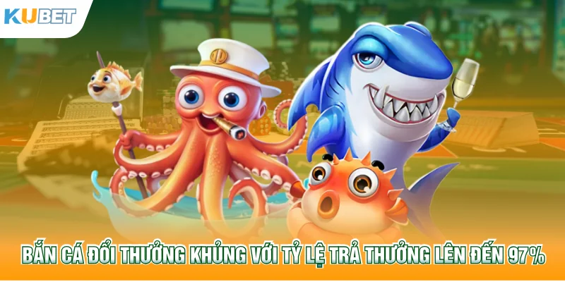 Bắn cá đổi thưởng khủng với tỷ lệ trả thưởng lên đến 97%